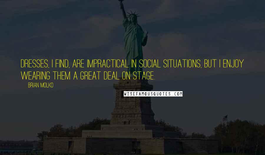 Brian Molko Quotes: Dresses, I find, are impractical in social situations, but I enjoy wearing them a great deal on stage.