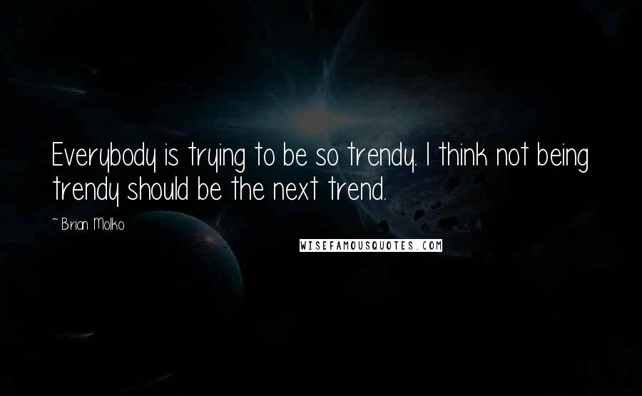 Brian Molko Quotes: Everybody is trying to be so trendy. I think not being trendy should be the next trend.