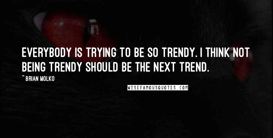 Brian Molko Quotes: Everybody is trying to be so trendy. I think not being trendy should be the next trend.