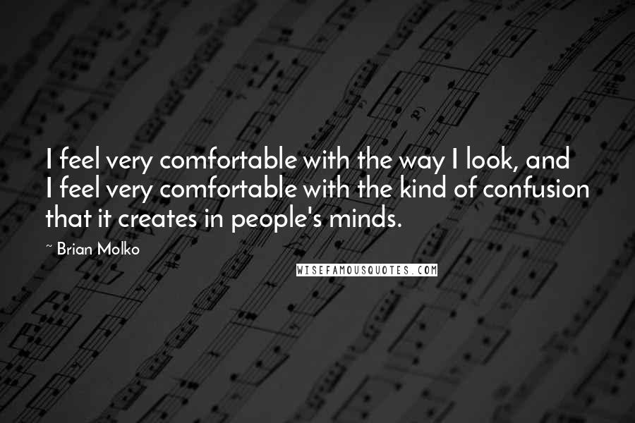 Brian Molko Quotes: I feel very comfortable with the way I look, and I feel very comfortable with the kind of confusion that it creates in people's minds.