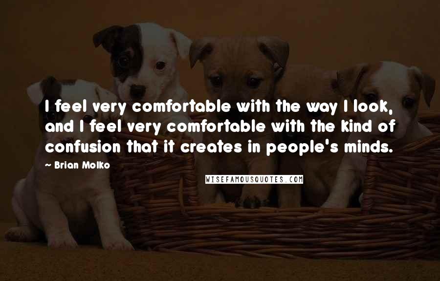 Brian Molko Quotes: I feel very comfortable with the way I look, and I feel very comfortable with the kind of confusion that it creates in people's minds.