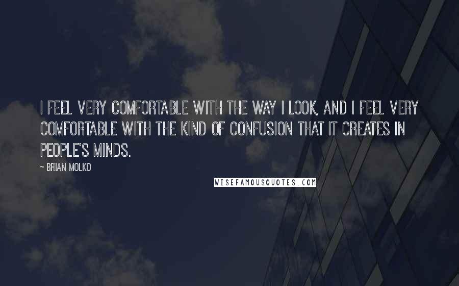 Brian Molko Quotes: I feel very comfortable with the way I look, and I feel very comfortable with the kind of confusion that it creates in people's minds.