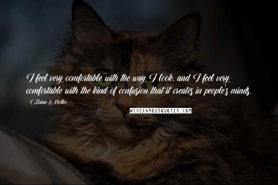 Brian Molko Quotes: I feel very comfortable with the way I look, and I feel very comfortable with the kind of confusion that it creates in people's minds.