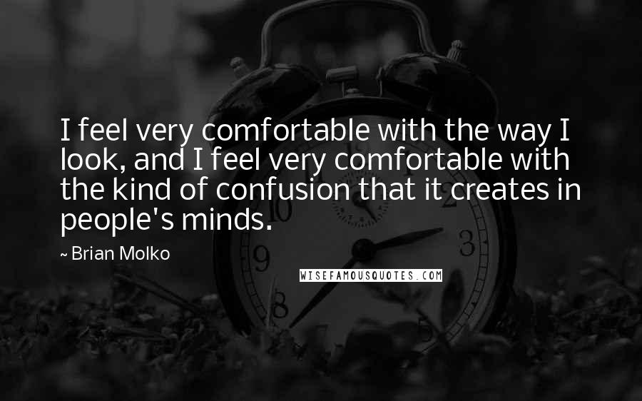 Brian Molko Quotes: I feel very comfortable with the way I look, and I feel very comfortable with the kind of confusion that it creates in people's minds.