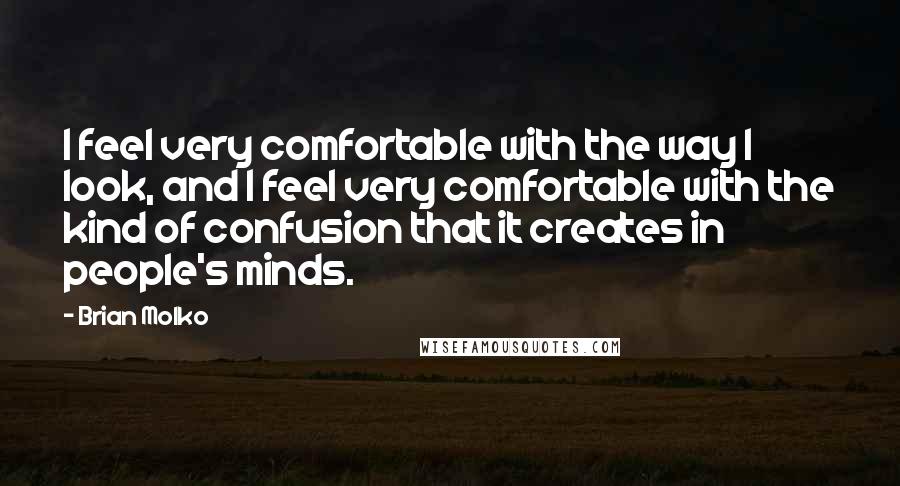 Brian Molko Quotes: I feel very comfortable with the way I look, and I feel very comfortable with the kind of confusion that it creates in people's minds.