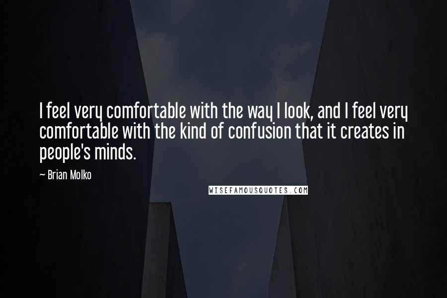 Brian Molko Quotes: I feel very comfortable with the way I look, and I feel very comfortable with the kind of confusion that it creates in people's minds.