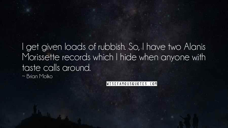 Brian Molko Quotes: I get given loads of rubbish. So, I have two Alanis Morissette records which I hide when anyone with taste calls around.