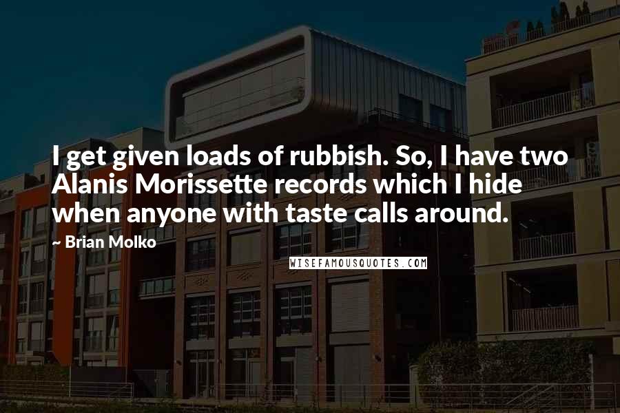 Brian Molko Quotes: I get given loads of rubbish. So, I have two Alanis Morissette records which I hide when anyone with taste calls around.