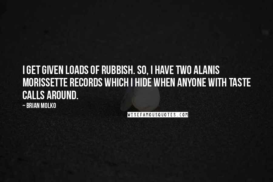 Brian Molko Quotes: I get given loads of rubbish. So, I have two Alanis Morissette records which I hide when anyone with taste calls around.