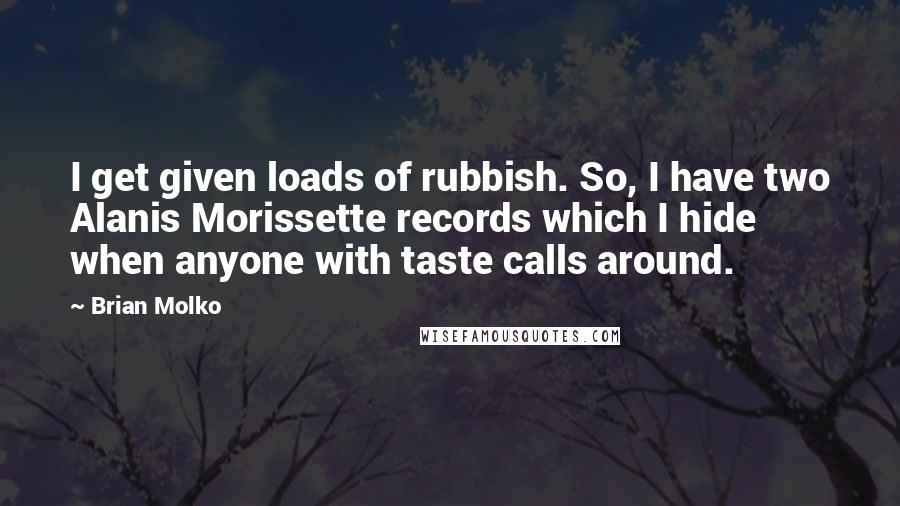 Brian Molko Quotes: I get given loads of rubbish. So, I have two Alanis Morissette records which I hide when anyone with taste calls around.