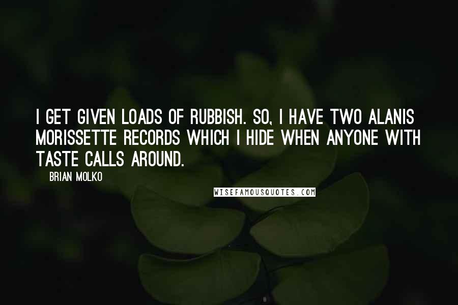 Brian Molko Quotes: I get given loads of rubbish. So, I have two Alanis Morissette records which I hide when anyone with taste calls around.