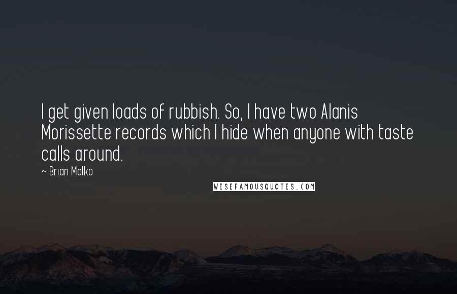 Brian Molko Quotes: I get given loads of rubbish. So, I have two Alanis Morissette records which I hide when anyone with taste calls around.