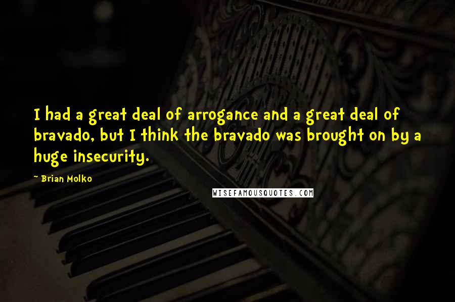 Brian Molko Quotes: I had a great deal of arrogance and a great deal of bravado, but I think the bravado was brought on by a huge insecurity.