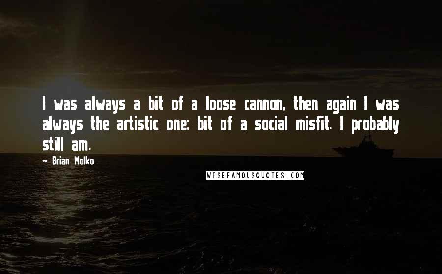 Brian Molko Quotes: I was always a bit of a loose cannon, then again I was always the artistic one: bit of a social misfit. I probably still am.