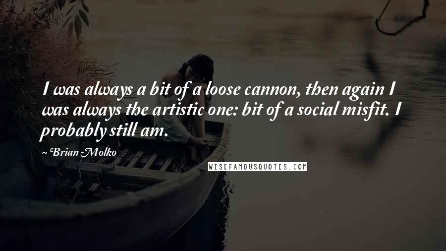 Brian Molko Quotes: I was always a bit of a loose cannon, then again I was always the artistic one: bit of a social misfit. I probably still am.