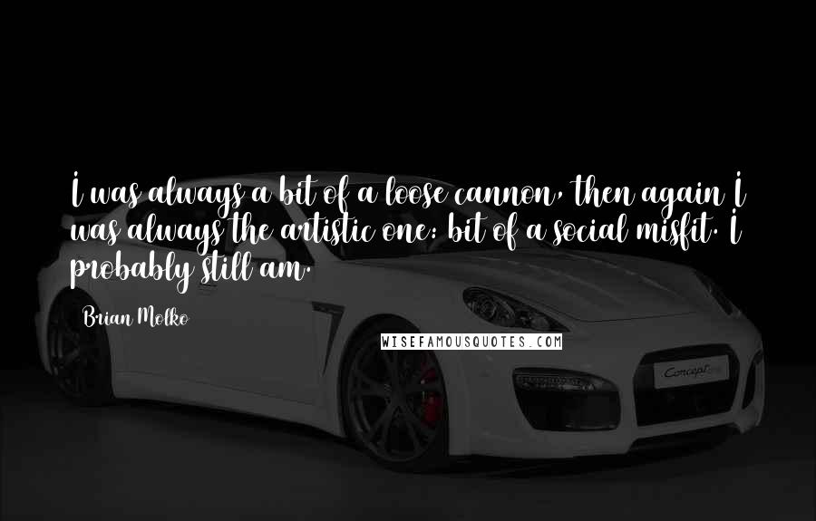 Brian Molko Quotes: I was always a bit of a loose cannon, then again I was always the artistic one: bit of a social misfit. I probably still am.