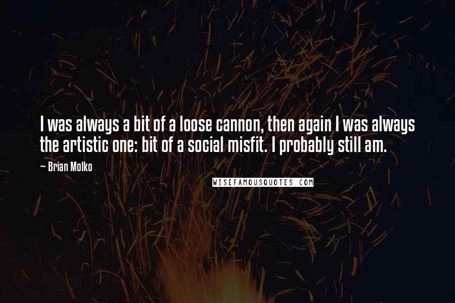 Brian Molko Quotes: I was always a bit of a loose cannon, then again I was always the artistic one: bit of a social misfit. I probably still am.