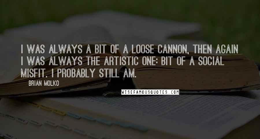 Brian Molko Quotes: I was always a bit of a loose cannon, then again I was always the artistic one: bit of a social misfit. I probably still am.