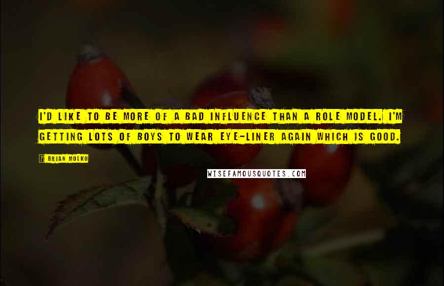 Brian Molko Quotes: I'd like to be more of a bad influence than a role model. I'm getting lots of boys to wear eye-liner again which is good.