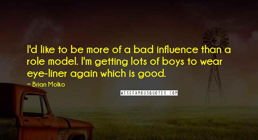 Brian Molko Quotes: I'd like to be more of a bad influence than a role model. I'm getting lots of boys to wear eye-liner again which is good.