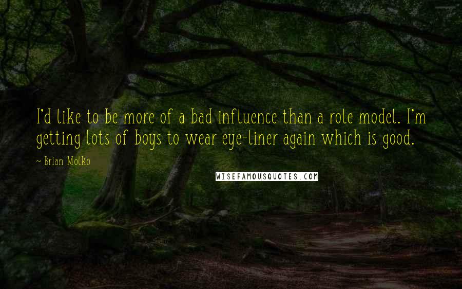 Brian Molko Quotes: I'd like to be more of a bad influence than a role model. I'm getting lots of boys to wear eye-liner again which is good.