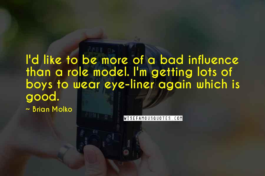 Brian Molko Quotes: I'd like to be more of a bad influence than a role model. I'm getting lots of boys to wear eye-liner again which is good.