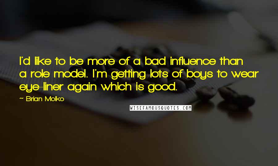 Brian Molko Quotes: I'd like to be more of a bad influence than a role model. I'm getting lots of boys to wear eye-liner again which is good.