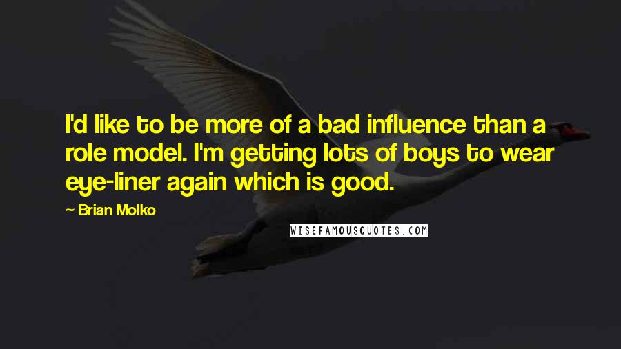 Brian Molko Quotes: I'd like to be more of a bad influence than a role model. I'm getting lots of boys to wear eye-liner again which is good.