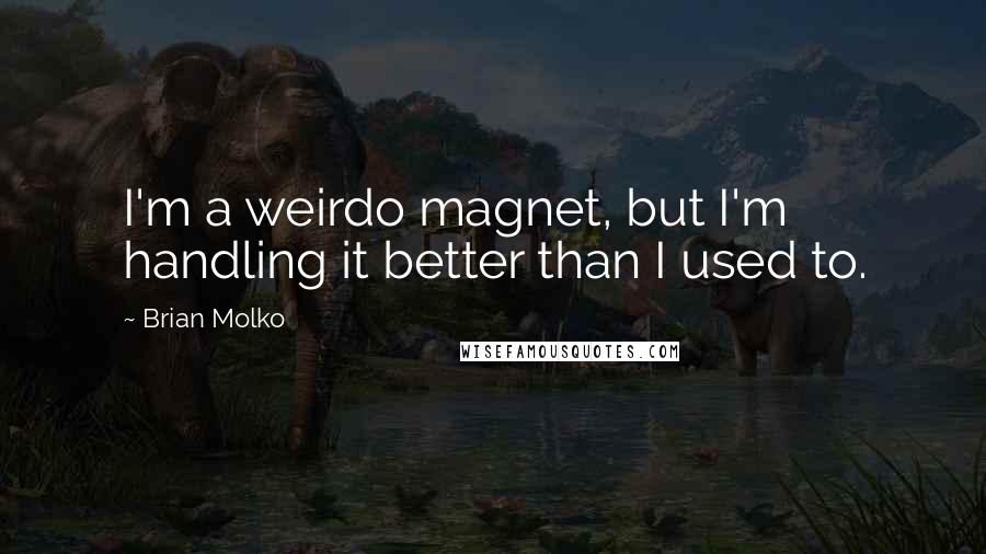 Brian Molko Quotes: I'm a weirdo magnet, but I'm handling it better than I used to.