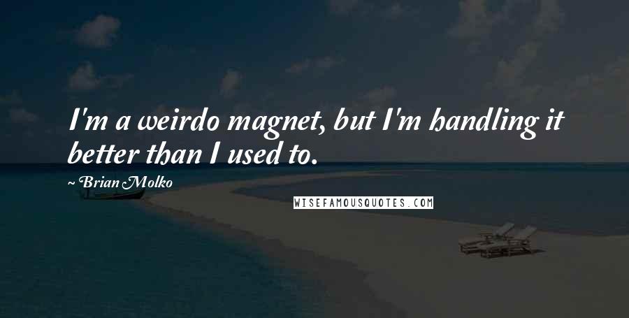Brian Molko Quotes: I'm a weirdo magnet, but I'm handling it better than I used to.