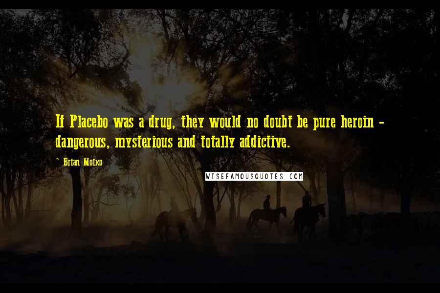 Brian Molko Quotes: If Placebo was a drug, they would no doubt be pure heroin - dangerous, mysterious and totally addictive.