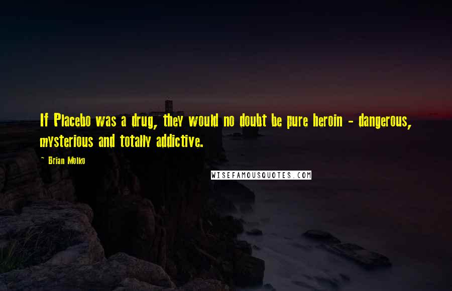 Brian Molko Quotes: If Placebo was a drug, they would no doubt be pure heroin - dangerous, mysterious and totally addictive.