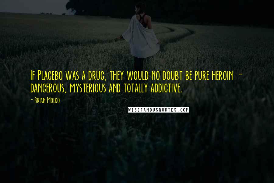 Brian Molko Quotes: If Placebo was a drug, they would no doubt be pure heroin - dangerous, mysterious and totally addictive.