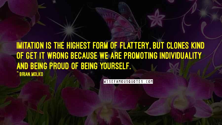 Brian Molko Quotes: Imitation is the highest form of flattery, but clones kind of get it wrong because we are promoting individuality and being proud of being yourself.