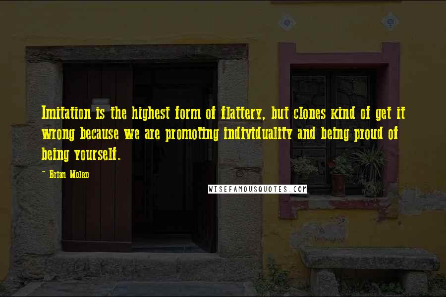 Brian Molko Quotes: Imitation is the highest form of flattery, but clones kind of get it wrong because we are promoting individuality and being proud of being yourself.