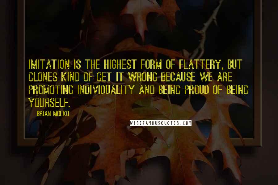 Brian Molko Quotes: Imitation is the highest form of flattery, but clones kind of get it wrong because we are promoting individuality and being proud of being yourself.