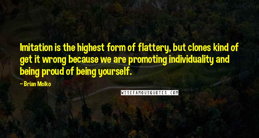 Brian Molko Quotes: Imitation is the highest form of flattery, but clones kind of get it wrong because we are promoting individuality and being proud of being yourself.