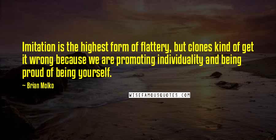 Brian Molko Quotes: Imitation is the highest form of flattery, but clones kind of get it wrong because we are promoting individuality and being proud of being yourself.