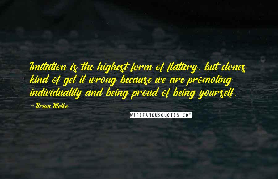 Brian Molko Quotes: Imitation is the highest form of flattery, but clones kind of get it wrong because we are promoting individuality and being proud of being yourself.
