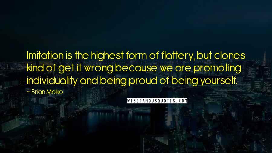 Brian Molko Quotes: Imitation is the highest form of flattery, but clones kind of get it wrong because we are promoting individuality and being proud of being yourself.