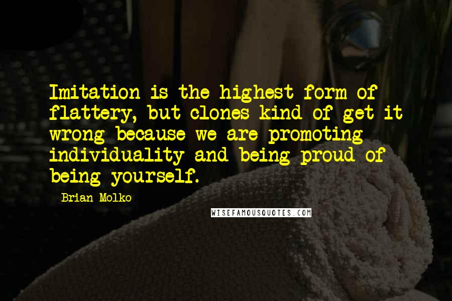 Brian Molko Quotes: Imitation is the highest form of flattery, but clones kind of get it wrong because we are promoting individuality and being proud of being yourself.