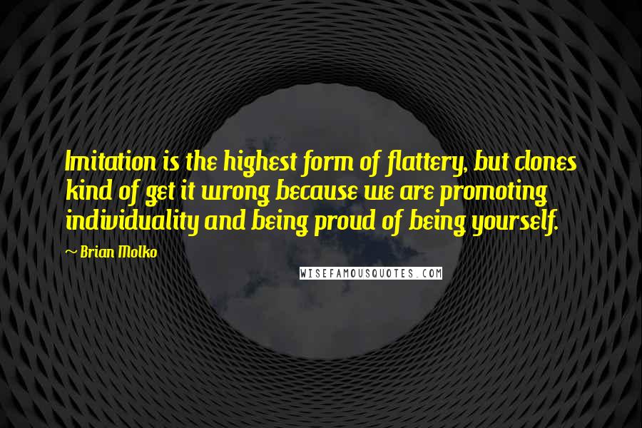 Brian Molko Quotes: Imitation is the highest form of flattery, but clones kind of get it wrong because we are promoting individuality and being proud of being yourself.