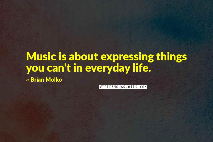 Brian Molko Quotes: Music is about expressing things you can't in everyday life.