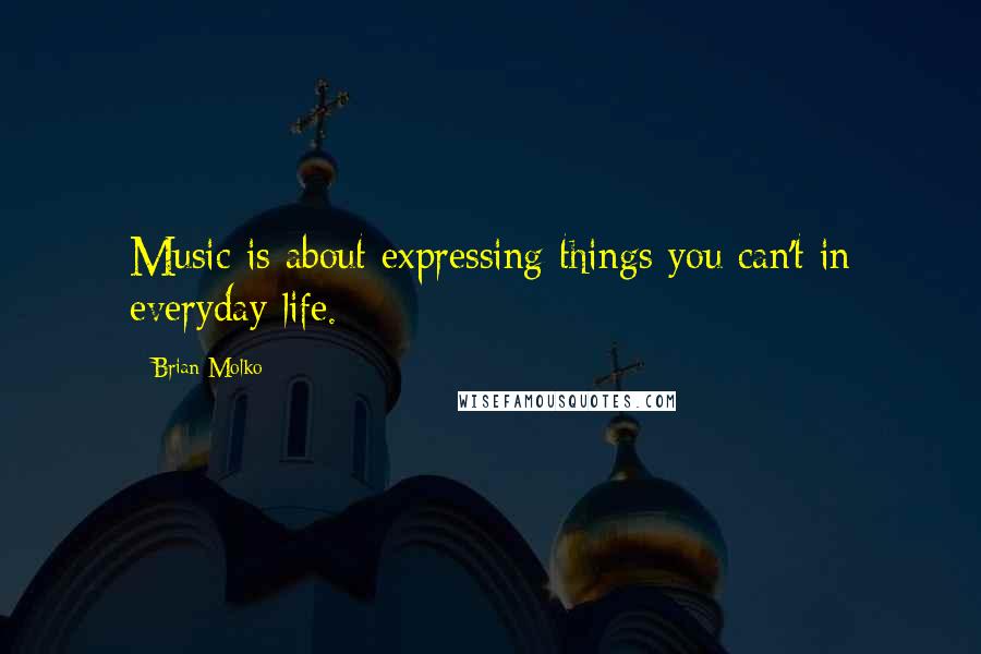 Brian Molko Quotes: Music is about expressing things you can't in everyday life.