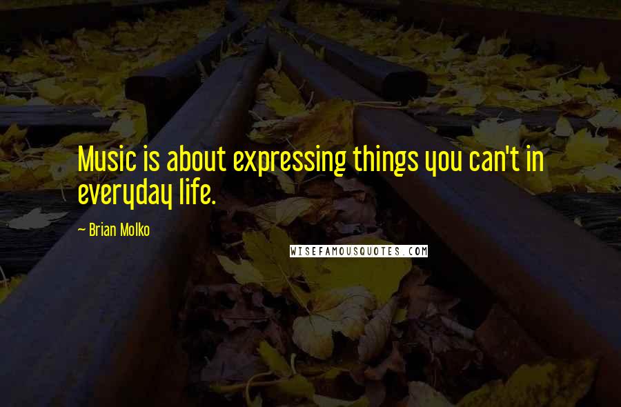 Brian Molko Quotes: Music is about expressing things you can't in everyday life.