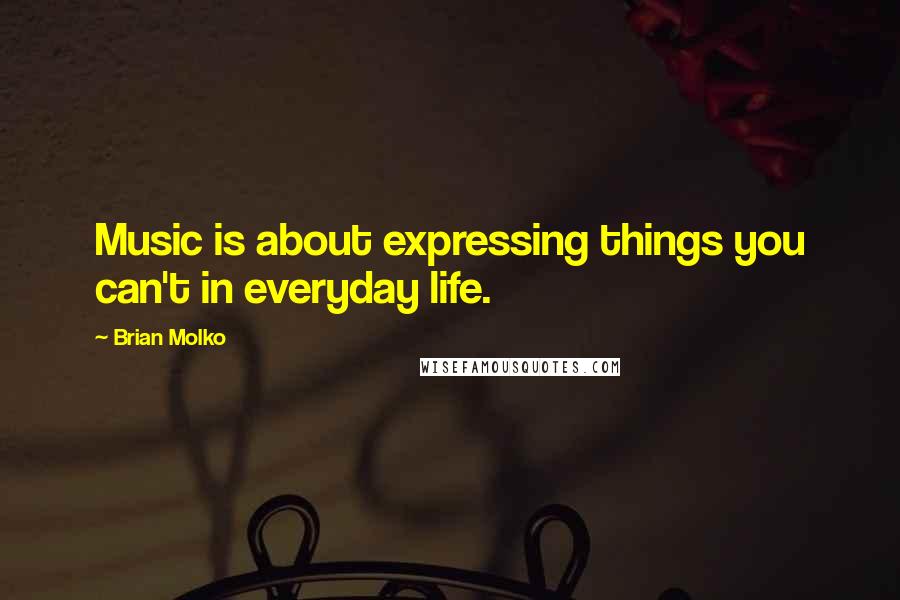 Brian Molko Quotes: Music is about expressing things you can't in everyday life.