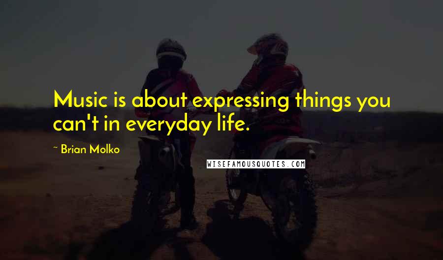 Brian Molko Quotes: Music is about expressing things you can't in everyday life.