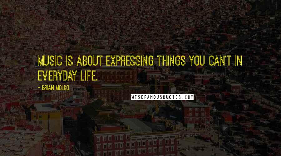 Brian Molko Quotes: Music is about expressing things you can't in everyday life.