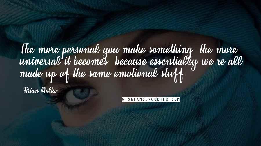 Brian Molko Quotes: The more personal you make something, the more universal it becomes, because essentially we're all made up of the same emotional stuff.