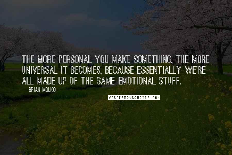 Brian Molko Quotes: The more personal you make something, the more universal it becomes, because essentially we're all made up of the same emotional stuff.